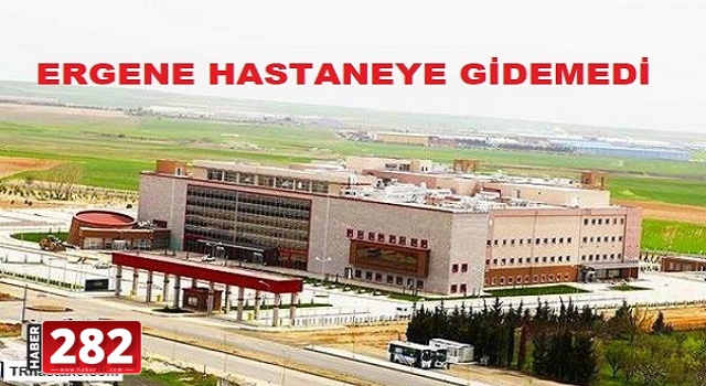 ERGENE HASTANEYE GİDEMEDİ.